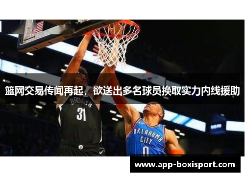 篮网交易传闻再起，欲送出多名球员换取实力内线援助