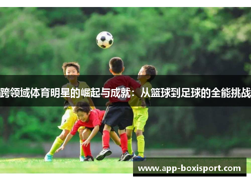跨领域体育明星的崛起与成就：从篮球到足球的全能挑战