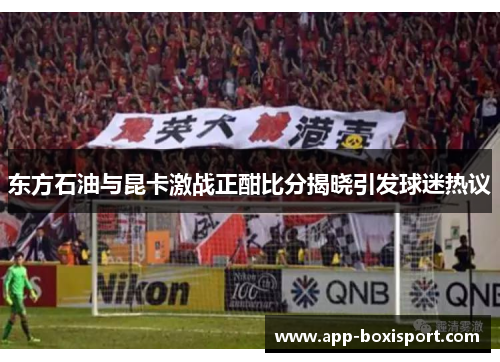 东方石油与昆卡激战正酣比分揭晓引发球迷热议