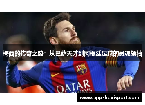 梅西的传奇之路：从巴萨天才到阿根廷足球的灵魂领袖