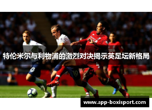 特伦米尔与利物浦的激烈对决揭示英足坛新格局