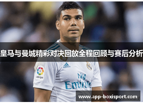 皇马与曼城精彩对决回放全程回顾与赛后分析